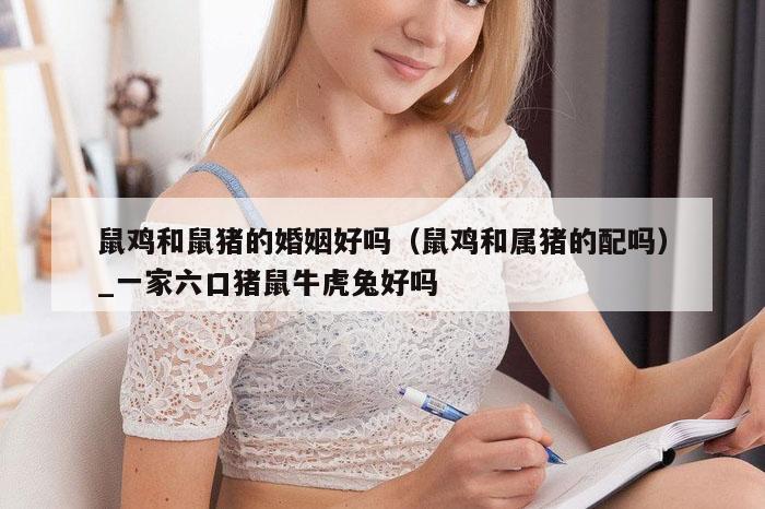 鼠鸡和鼠猪的婚姻好吗（鼠鸡和属猪的配吗）_一家六口猪鼠牛虎兔好吗